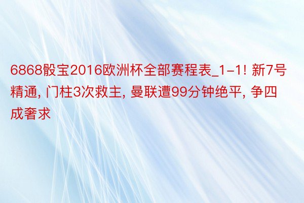 6868骰宝2016欧洲杯全部赛程表_1-1! 新7号精通, 门柱3次救主, 曼联遭99分钟绝平, 争四成奢求