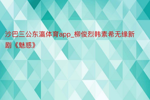 沙巴三公东瀛体育app_柳俊烈韩素希无缘新剧《魅惑》