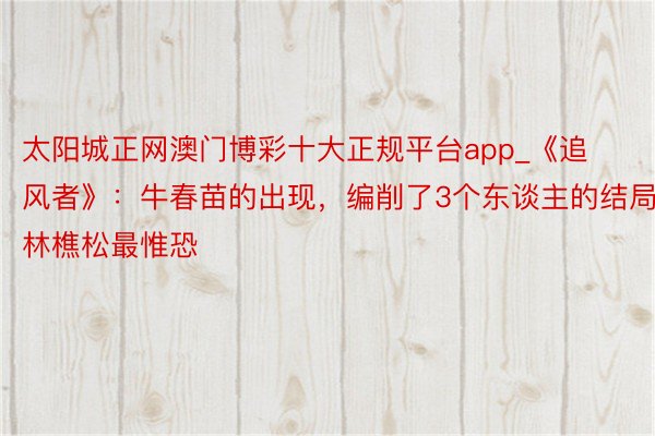 太阳城正网澳门博彩十大正规平台app_《追风者》：牛春苗的出现，编削了3个东谈主的结局，林樵松最惟恐