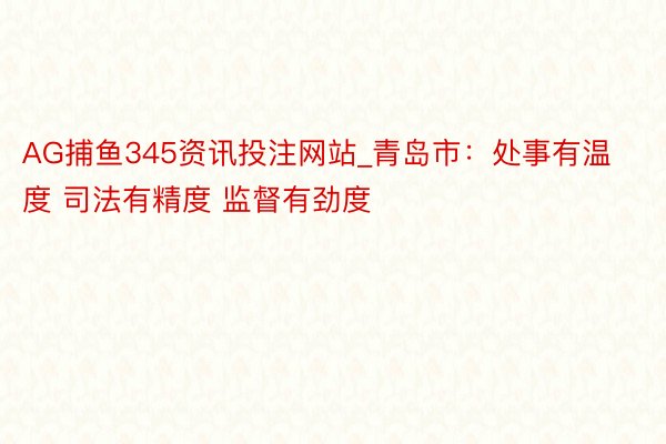 AG捕鱼345资讯投注网站_青岛市：处事有温度 司法有精度 监督有劲度