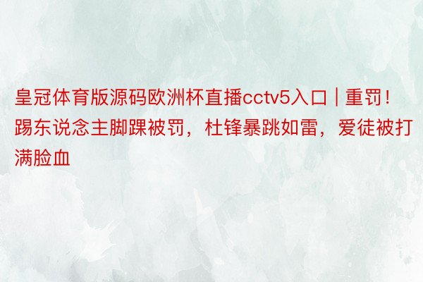 皇冠体育版源码欧洲杯直播cctv5入口 | 重罚！踢东说念主脚踝被罚，杜锋暴跳如雷，爱徒被打满脸血