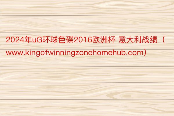 2024年uG环球色碟2016欧洲杯 意大利战绩（www.kingofwinningzonehomehub.com）