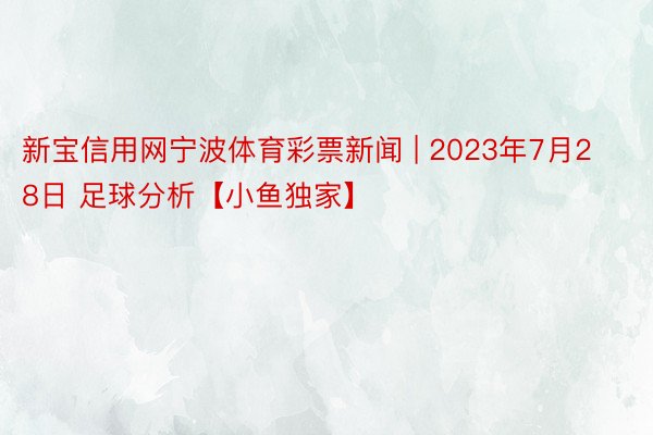 新宝信用网宁波体育彩票新闻 | 2023年7月28日 足球分析【小鱼独家】