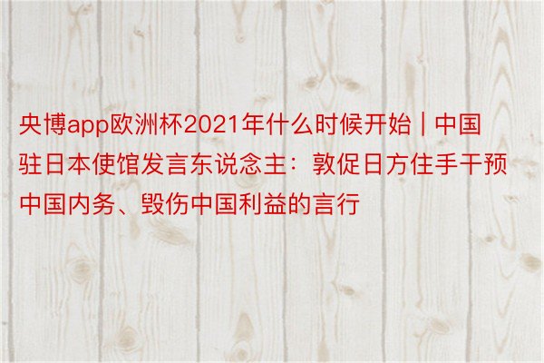 央博app欧洲杯2021年什么时候开始 | 中国驻日本使馆发言东说念主：敦促日方住手干预中国内务、毁伤中国利益的言行