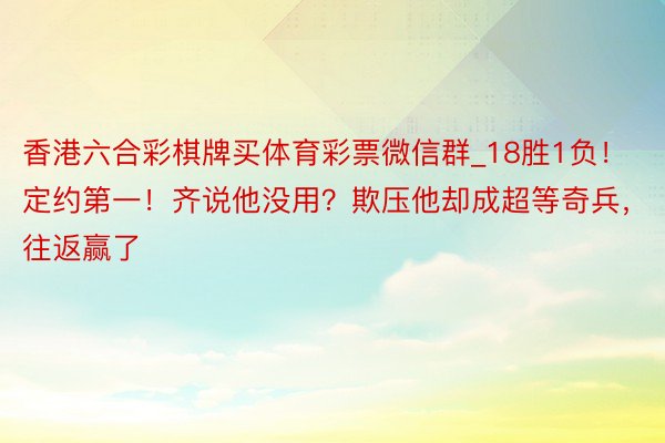 香港六合彩棋牌买体育彩票微信群_18胜1负！定约第一！齐说他没用？欺压他却成超等奇兵，往返赢了