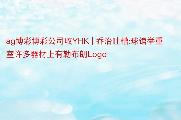 ag博彩博彩公司收YHK | 乔治吐槽:球馆举重室许多器材上有勒布朗Logo