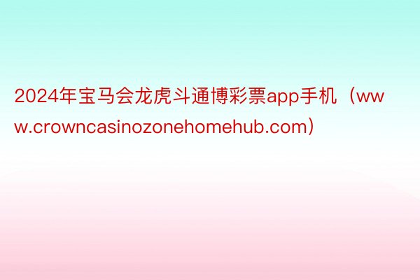 2024年宝马会龙虎斗通博彩票app手机（www.crowncasinozonehomehub.com）