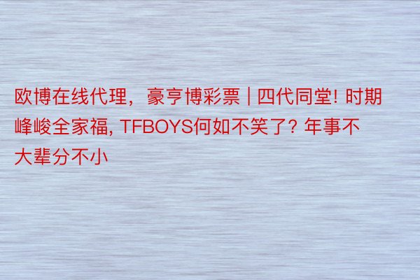 欧博在线代理，豪亨博彩票 | 四代同堂! 时期峰峻全家福, TFBOYS何如不笑了? 年事不大辈分不小