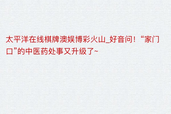 太平洋在线棋牌澳娱博彩火山_好音问！“家门口”的中医药处事又升级了~