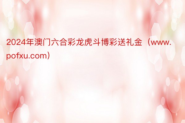 2024年澳门六合彩龙虎斗博彩送礼金（www.pofxu.com）