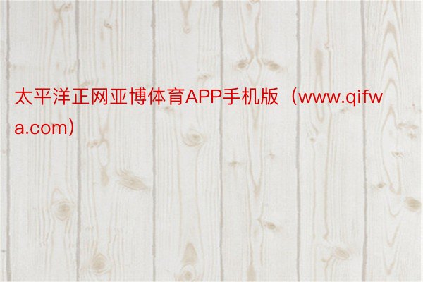 太平洋正网亚博体育APP手机版（www.qifwa.com）