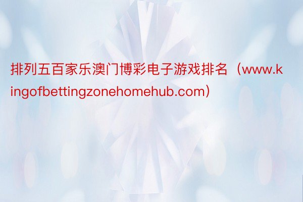 排列五百家乐澳门博彩电子游戏排名（www.kingofbettingzonehomehub.com）