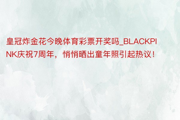 皇冠炸金花今晚体育彩票开奖吗_BLACKPINK庆祝7周年，悄悄晒出童年照引起热议！