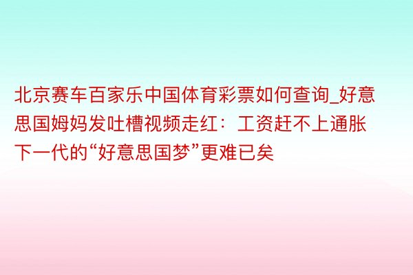 北京赛车百家乐中国体育彩票如何查询_好意思国姆妈发吐槽视频走红：工资赶不上通胀 下一代的“好意思国梦”更难已矣