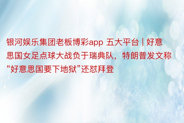 银河娱乐集团老板博彩app 五大平台 | 好意思国女足点球大战负于瑞典队，特朗普发文称“好意思国要下地狱”还怼拜登