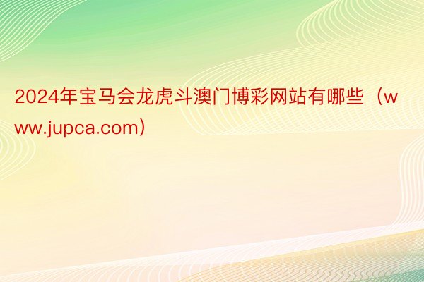 2024年宝马会龙虎斗澳门博彩网站有哪些（www.jupca.com）