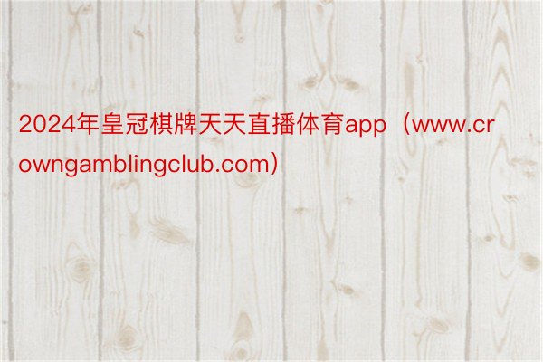 2024年皇冠棋牌天天直播体育app（www.crowngamblingclub.com）