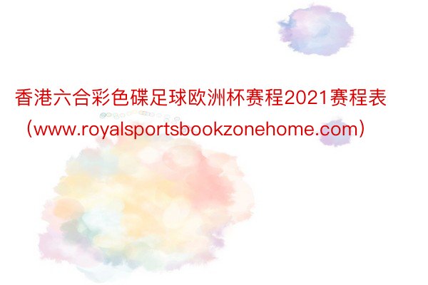 香港六合彩色碟足球欧洲杯赛程2021赛程表（www.royalsportsbookzonehome.com）