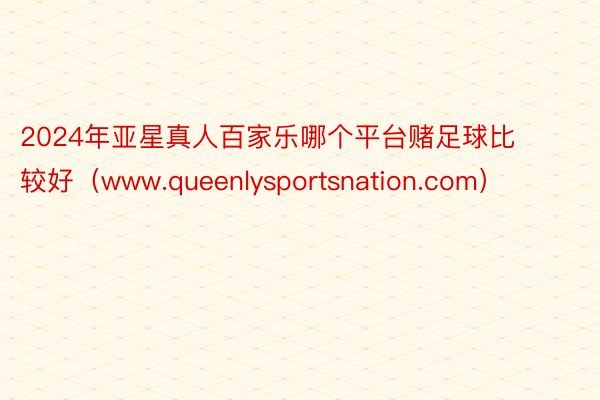 2024年亚星真人百家乐哪个平台赌足球比较好（www.queenlysportsnation.com）