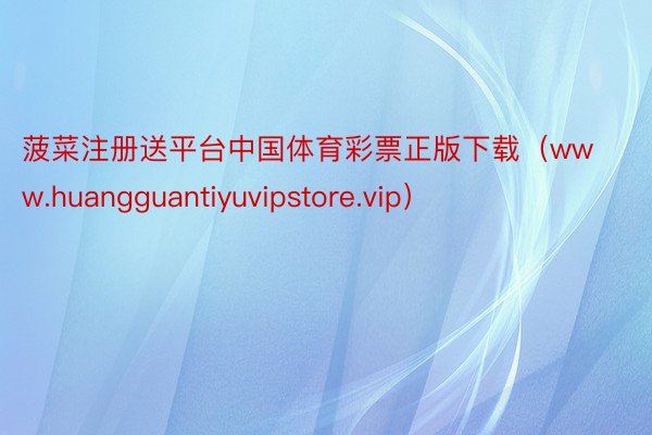 菠菜注册送平台中国体育彩票正版下载（www.huangguantiyuvipstore.vip）