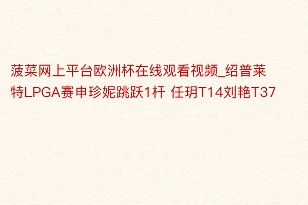 菠菜网上平台欧洲杯在线观看视频_绍普莱特LPGA赛申珍妮跳跃1杆 任玥T14刘艳T37