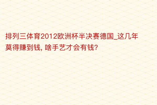 排列三体育2012欧洲杯半决赛德国_这几年莫得赚到钱, 啥手艺才会有钱?