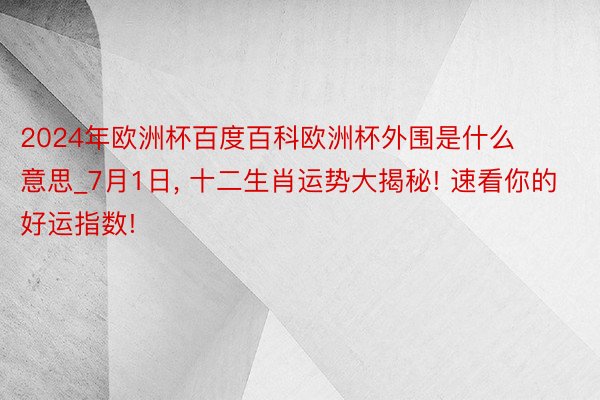 2024年欧洲杯百度百科欧洲杯外围是什么意思_7月1日, 十二生肖运势大揭秘! 速看你的好运指数!