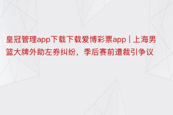 皇冠管理app下载下载爱博彩票app | 上海男篮大牌外助左券纠纷，季后赛前遭裁引争议