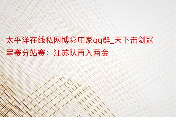 太平洋在线私网博彩庄家qq群_天下击剑冠军赛分站赛：江苏队再入两金