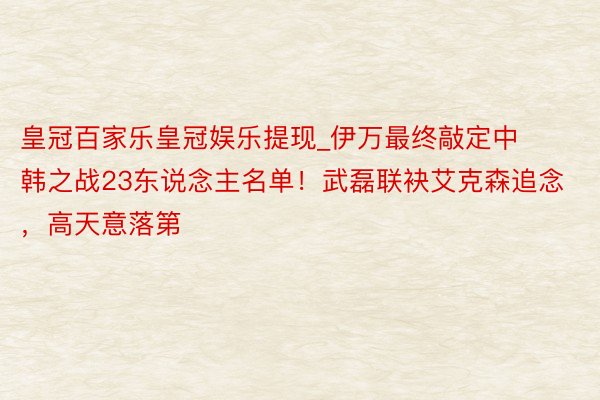 皇冠百家乐皇冠娱乐提现_伊万最终敲定中韩之战23东说念主名单！武磊联袂艾克森追念，高天意落第