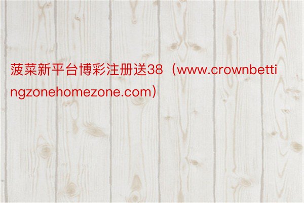 菠菜新平台博彩注册送38（www.crownbettingzonehomezone.com）