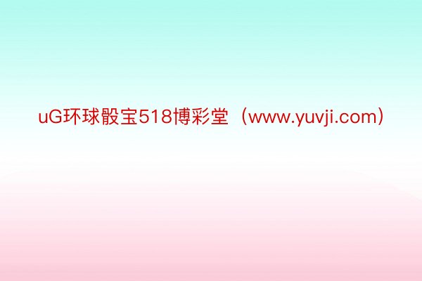 uG环球骰宝518博彩堂（www.yuvji.com）