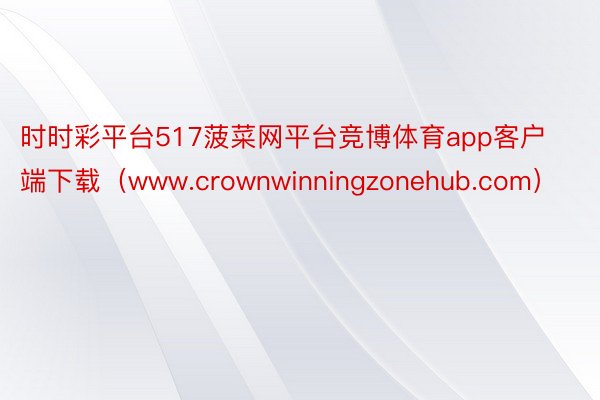 时时彩平台517菠菜网平台竞博体育app客户端下载（www.crownwinningzonehub.com）