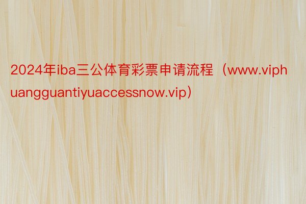 2024年iba三公体育彩票申请流程（www.viphuangguantiyuaccessnow.vip）