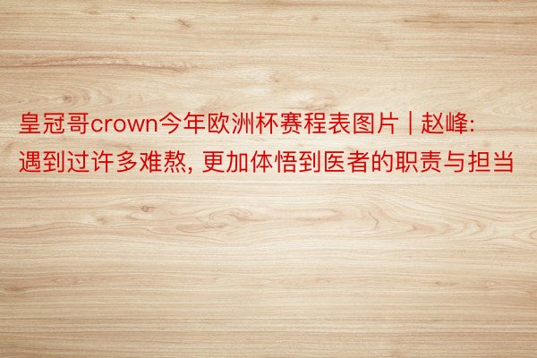 皇冠哥crown今年欧洲杯赛程表图片 | 赵峰: 遇到过许多难熬, 更加体悟到医者的职责与担当