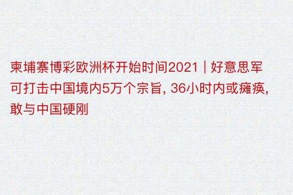 柬埔寨博彩欧洲杯开始时间2021 | 好意思军可打击中国境内5万个宗旨, 36小时内或瘫痪, 敢与中国硬刚