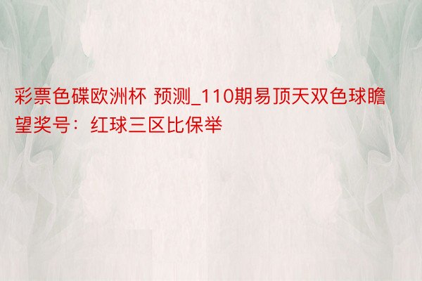 彩票色碟欧洲杯 预测_110期易顶天双色球瞻望奖号：红球三区比保举