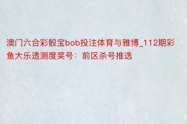 澳门六合彩骰宝bob投注体育与雅博_112期彩鱼大乐透测度奖号：前区杀号推选