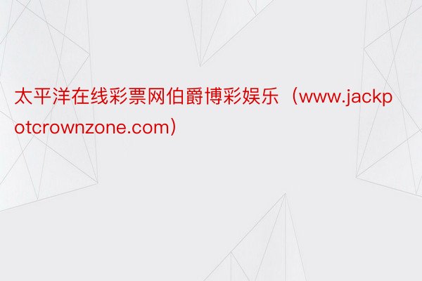 太平洋在线彩票网伯爵博彩娱乐（www.jackpotcrownzone.com）