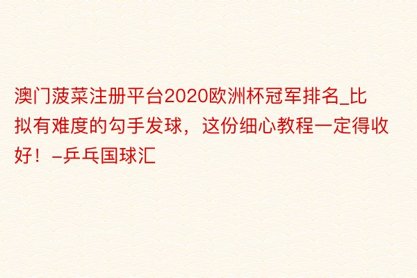 澳门菠菜注册平台2020欧洲杯冠军排名_比拟有难度的勾手发球，这份细心教程一定得收好！-乒乓国球汇