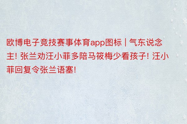 欧博电子竞技赛事体育app图标 | 气东说念主! 张兰劝汪小菲多陪马筱梅少看孩子! 汪小菲回复令张兰语塞!