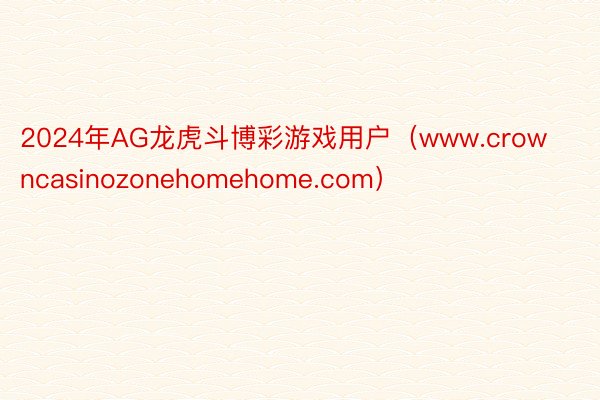 2024年AG龙虎斗博彩游戏用户（www.crowncasinozonehomehome.com）