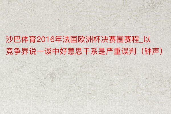 沙巴体育2016年法国欧洲杯决赛圈赛程_以竞争界说一谈中好意思干系是严重误判（钟声）