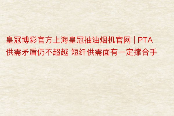 皇冠博彩官方上海皇冠抽油烟机官网 | PTA供需矛盾仍不超越 短纤供需面有一定撑合手