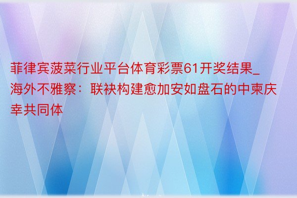 菲律宾菠菜行业平台体育彩票61开奖结果_海外不雅察：联袂构建愈加安如盘石的中柬庆幸共同体