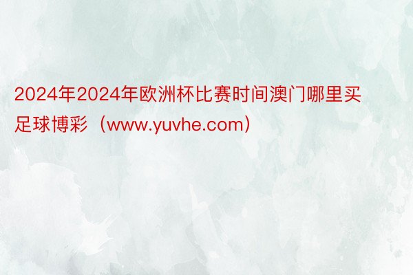 2024年2024年欧洲杯比赛时间澳门哪里买足球博彩（www.yuvhe.com）