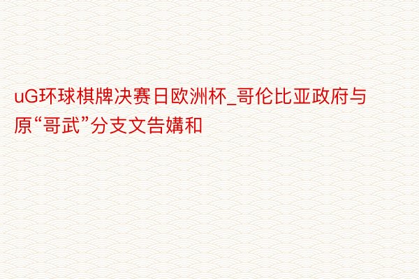 uG环球棋牌决赛日欧洲杯_哥伦比亚政府与原“哥武”分支文告媾和