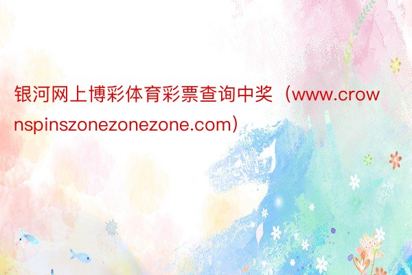 银河网上博彩体育彩票查询中奖（www.crownspinszonezonezone.com）