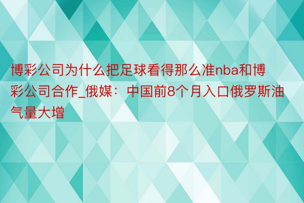 博彩公司为什么把足球看得那么准nba和博彩公司合作_俄媒：中国前8个月入口俄罗斯油气量大增