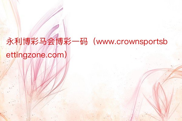 永利博彩马会博彩一码（www.crownsportsbettingzone.com）